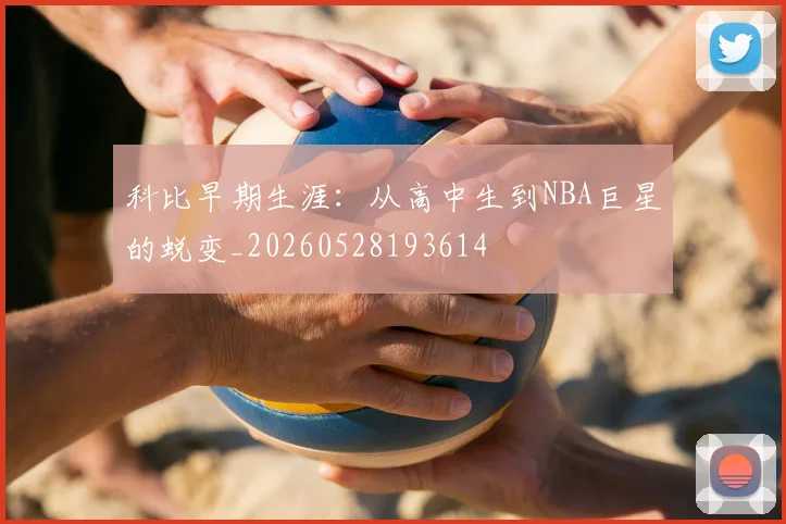 科比早期生涯：从高中生到NBA巨星的蜕变_20260528193614
