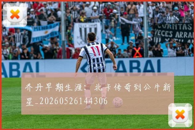 乔丹早期生涯:北卡传奇到公牛新星_20260526144306