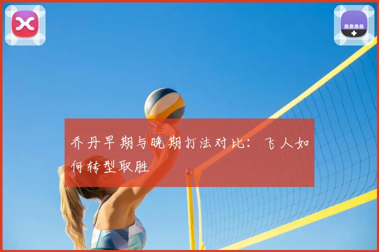 乔丹早期与晚期打法对比:飞人如何转型取胜