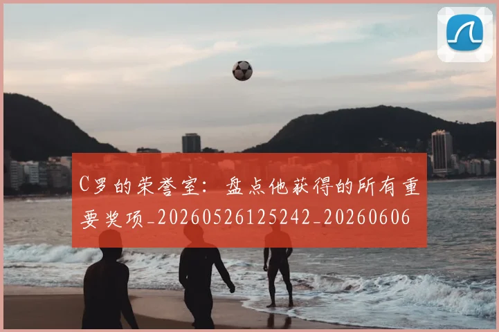 C罗的荣誉室：盘点他获得的所有重要奖项_20260526125242_20260606165515