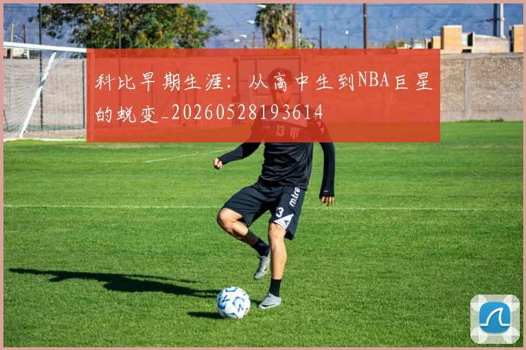 科比早期生涯：从高中生到NBA巨星的蜕变_20260528193614