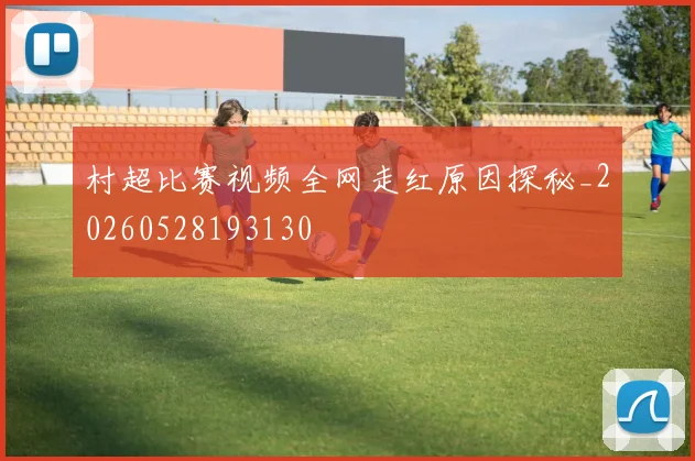 村超比赛视频全网走红原因探秘_20260528193130
