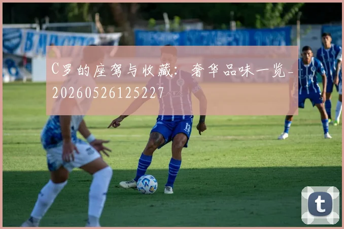C罗的座驾与收藏:奢华品味一览_20260526125227