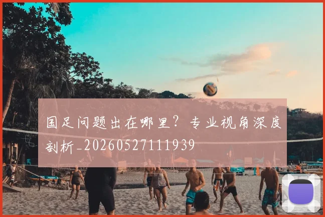 国足问题出在哪里？专业视角深度剖析_20260527111939