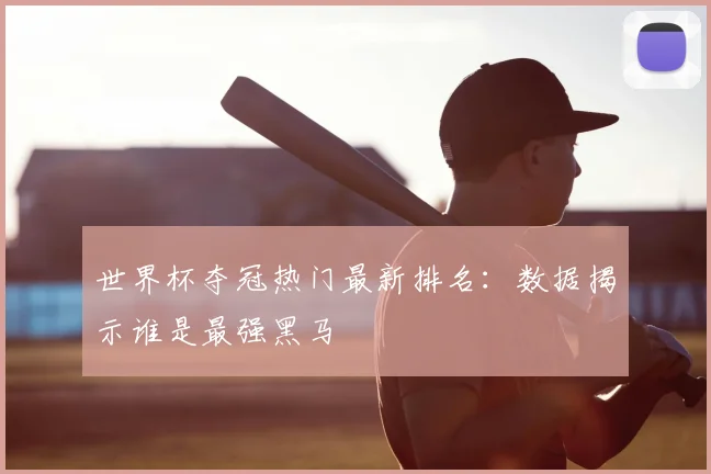 世界杯夺冠热门最新排名:数据揭示谁是最强黑马