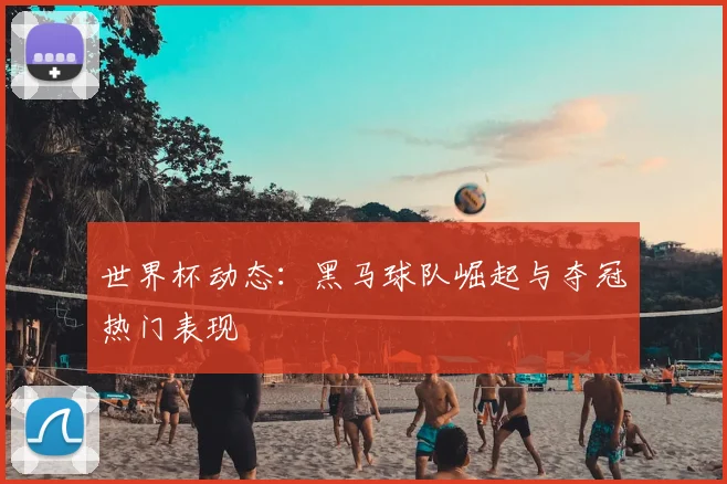 世界杯动态：黑马球队崛起与夺冠热门表现