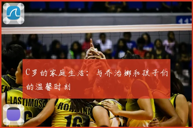 C罗的家庭生活：与乔治娜和孩子们的温馨时刻