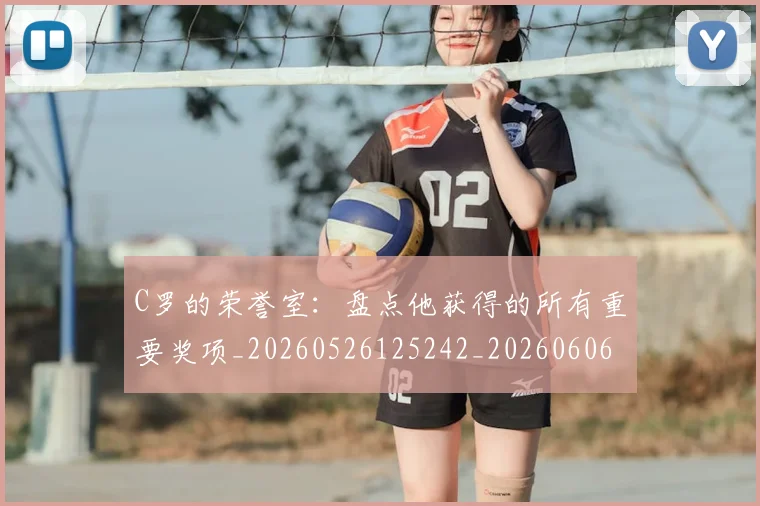 C罗的荣誉室：盘点他获得的所有重要奖项_20260526125242_20260606165515
