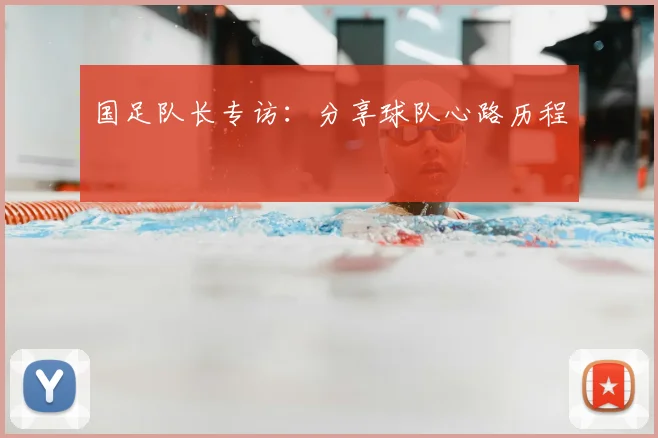 国足队长专访：分享球队心路历程