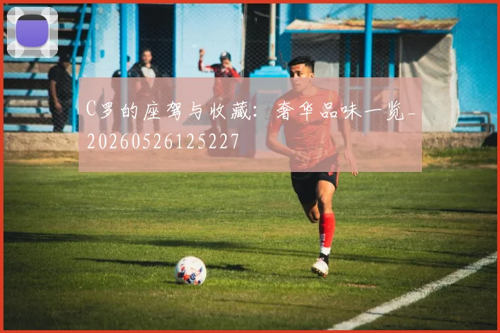 C罗的座驾与收藏:奢华品味一览_20260526125227