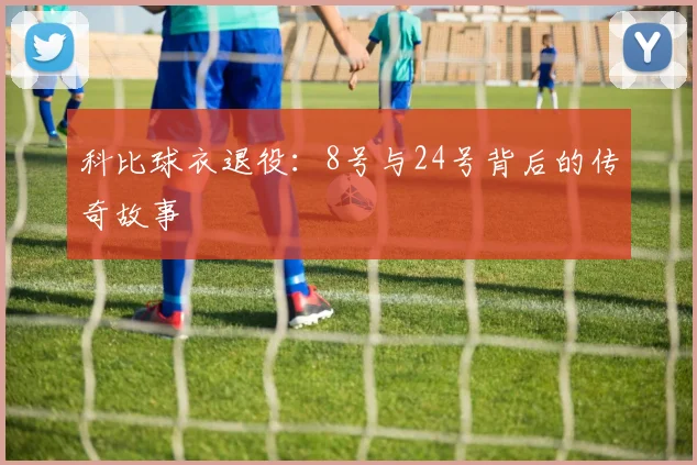 科比球衣退役：8号与24号背后的传奇故事