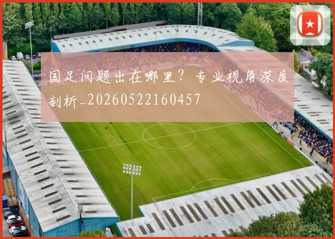 国足问题出在哪里？专业视角深度剖析_20260522160457